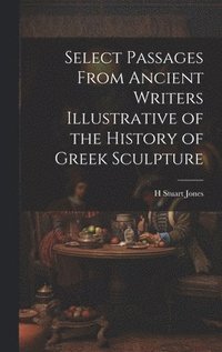 bokomslag Select Passages From Ancient Writers Illustrative of the History of Greek Sculpture