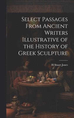 Select Passages From Ancient Writers Illustrative of the History of Greek Sculpture 1