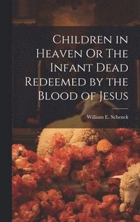 bokomslag Children in Heaven Or The Infant Dead Redeemed by the Blood of Jesus
