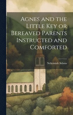 Nehemiah Adams - Agnes and the Little Key or Bereaved Parents Instructed and Comforted, Inbunden
