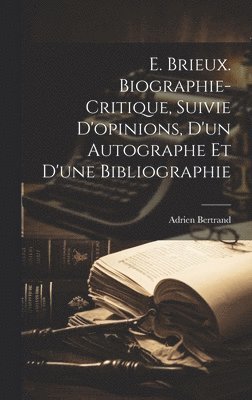 E. Brieux. Biographie-critique, Suivie D'opinions, d'un Autographe et d'une Bibliographie 1