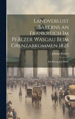 bokomslag Landverlust Bayerns an Frankreich im Pflzer Wasgau beim Grenzabkommen 1825; ein Beitrag zur pflzis