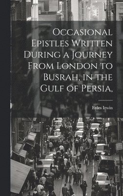 Occasional Epistles Written During a Journey From London to Busrah, in the Gulf of Persia, 1