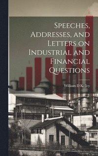 bokomslag Speeches, Addresses, and Letters on Industrial and Financial Questions