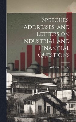 Speeches, Addresses, and Letters on Industrial and Financial Questions 1