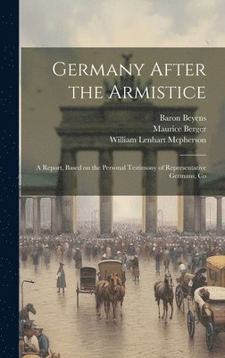 Germany After the Armistice; A Report, Based on the Personal Testimony of Representative Germans, Co 1