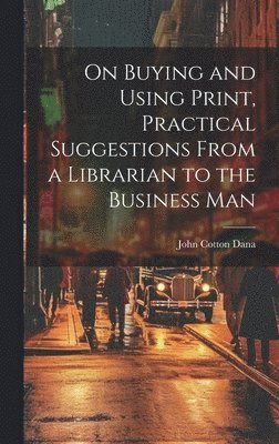 John Cotton Dana - On Buying and Using Print, Practical Suggestions From a Librarian to the Business Man, Inbunden