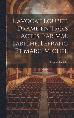 L'avocat Loubet, Drame en Trois Actes. Par MM. Labiche, Lefranc et Marc-Michel