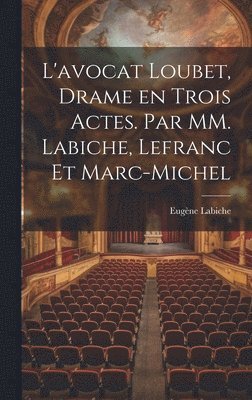 L'avocat Loubet, Drame en Trois Actes. Par MM. Labiche, Lefranc et Marc-Michel 1
