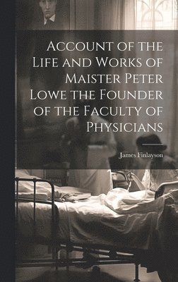 Account of the Life and Works of Maister Peter Lowe the Founder of the Faculty of Physicians 1