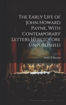 The Early Life of John Howard Payne, With Contemporary Letters Heretofore Unpublished 1
