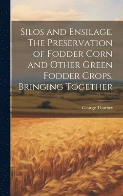George Thurber - Silos and Ensilage. The Preservation of Fodder Corn and Other Green Fodder Crops. Bringing Together, Inbunden
