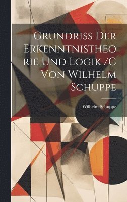 Grundriss der erkenntnistheorie und logik /c von Wilhelm Schuppe 1