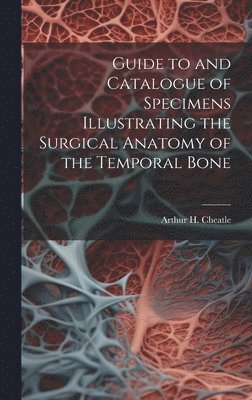 Guide to and Catalogue of Specimens Illustrating the Surgical Anatomy of the Temporal Bone 1
