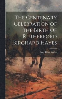 bokomslag The Centenary Celebration of the Birth of Rutherford Birchard Hayes