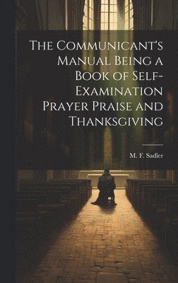 The Communicant's Manual Being a Book of Self-examination Prayer Praise and Thanksgiving 1