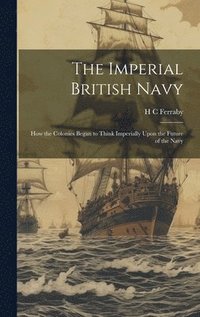 bokomslag The Imperial British Navy; How the Colonies Began to Think Imperially Upon the Future of the Navy