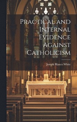 bokomslag Practical and Internal Evidence Against Catholicism