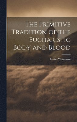 The Primitive Tradition of the Eucharistic Body and Blood [microform] 1