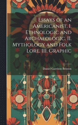 bokomslag Essays of an Americanist. I. Ethnologic and Archaeologic. II. Mythology and Folk Lore. III. Graphic