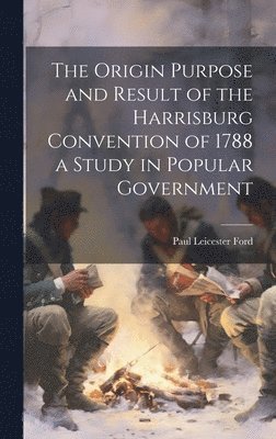 Paul Leicester Ford - Origin Purpose and Result of the Harrisburg Convention of 1788 a Study in Popular Government, Inbunden