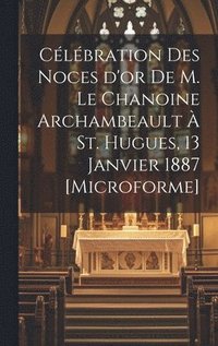bokomslag Clbration des Noces d'or de M. le chanoine Archambeault  St. Hugues, 13 janvier 1887 [microforme]