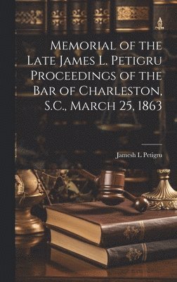 Memorial of the Late James L. Petigru Proceedings of the Bar of Charleston, S.C., March 25, 1863 1