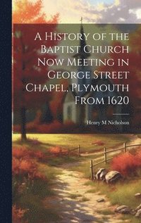 bokomslag A History of the Baptist Church Now Meeting in George Street Chapel, Plymouth From 1620