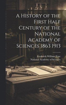 bokomslag History of the First Half Century of the National Academy of Sciences 1863 1913