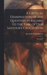 bokomslag A Critical Examination of the Question in Regard to the Time of Our Saviour's Crucifixion