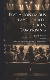 bokomslag Five Anonymous Plays. Fourth Series, Comprising; Appius and Virginia, The Marriage of wit and Scienc