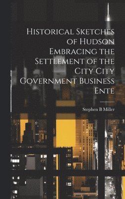 bokomslag Historical Sketches of Hudson Embracing the Settlement of the City City Government Business Ente