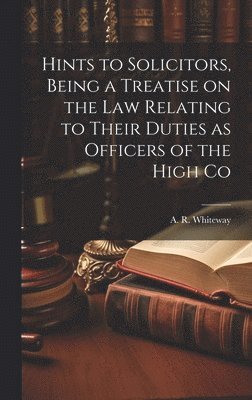Hints to Solicitors, Being a Treatise on the law Relating to Their Duties as Officers of the High Co 1