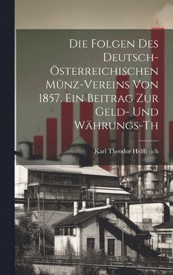 bokomslag Die Folgen des deutsch-sterreichischen Mnz-Vereins von 1857. Ein Beitrag zur Geld- und Whrungs-th