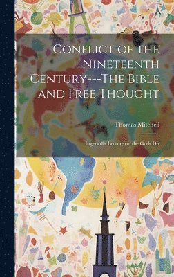 Conflict of the Nineteenth Century---The Bible and Free Thought; Ingersoll's Lecture on the Gods Dis 1