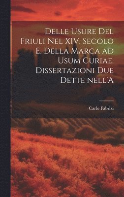 Delle usure del Friuli nel XIV. secolo e. Della marca ad usum Curiae. Dissertazioni due dette nell'A 1