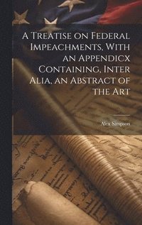 bokomslag A Treatise on Federal Impeachments, With an Appendicx Containing, Inter Alia, an Abstract of the Art