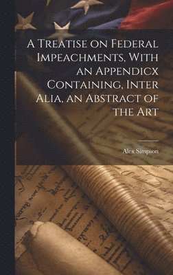 A Treatise on Federal Impeachments, With an Appendicx Containing, Inter Alia, an Abstract of the Art 1