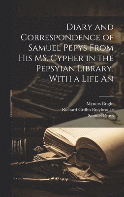 Diary and Correspondence of Samuel Pepys From his MS. Cypher in the Pepsyian Library, With a Life An 1