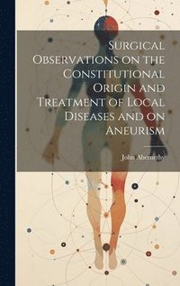 bokomslag Surgical Observations on the Constitutional Origin and Treatment of Local Diseases and on Aneurism