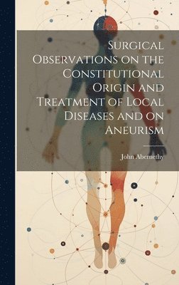 Surgical Observations on the Constitutional Origin and Treatment of Local Diseases and on Aneurism 1