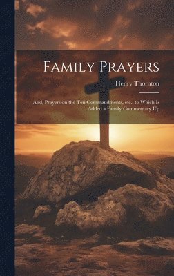 bokomslag Family Prayers; and, Prayers on the Ten Commandments, etc., to Which is Added a Family Commentary Up