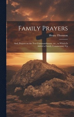 Henry Thornton - Family Prayers; and, Prayers on the Ten Commandments, etc., to Which is Added a Family Commentary Up, Inbunden