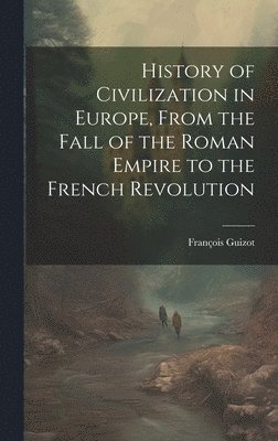 François Guizot - History of Civilization in Europe, From the Fall of the Roman Empire to the French Revolution, Inbunden