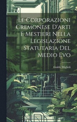 Guido Miglioli - Corporazioni Cremonese D'arti e Mestieri nella legislazione Statutaria del Medio Evo, Inbunden