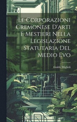 Le Corporazioni Cremonese D'arti e Mestieri nella legislazione Statutaria del Medio Evo 1