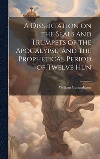 bokomslag A Dissertation on the Seals and Trumpets of the Apocalypse, and the Prophetical Period of Twelve Hun