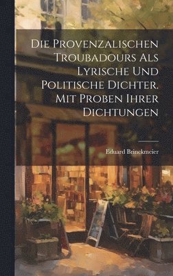 Die provenzalischen Troubadours als lyrische und politische Dichter. Mit Proben ihrer Dichtungen 1