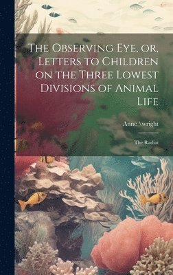 Anne \Wright, Anne \wright - Observing eye, or, Letters to Children on the Three Lowest Divisions of Animal Life, Inbunden