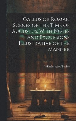 Wilhelm Adolf Becker - Gallus or Roman Scenes of the Time of Augustus, With Notes and Excursions Illustrative of the Manner, Inbunden